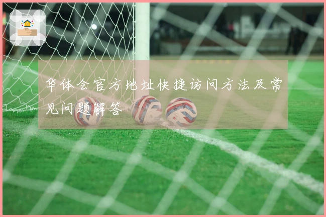 华体会官方地址快捷访问方法及常见问题解答