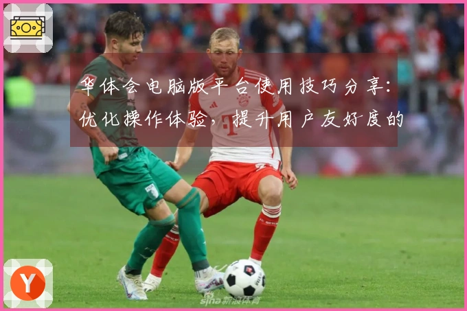 华体会电脑版平台使用技巧分享：优化操作体验，提升用户友好度的实用方法