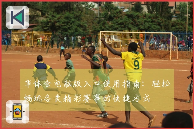华体会电脑版入口使用指南：轻松畅玩各类精彩赛事的快捷方式