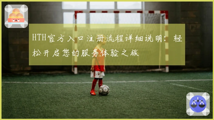 HTH官方入口注册流程详细说明：轻松开启您的服务体验之旅