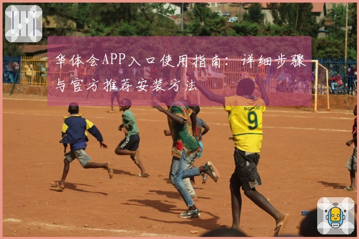 华体会APP入口使用指南：详细步骤与官方推荐安装方法