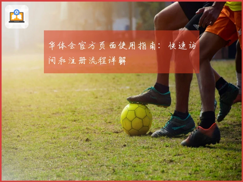 华体会官方页面使用指南：快速访问和注册流程详解