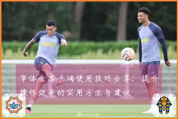 华体会客户端使用技巧分享：提升操作效率的实用方法与建议
