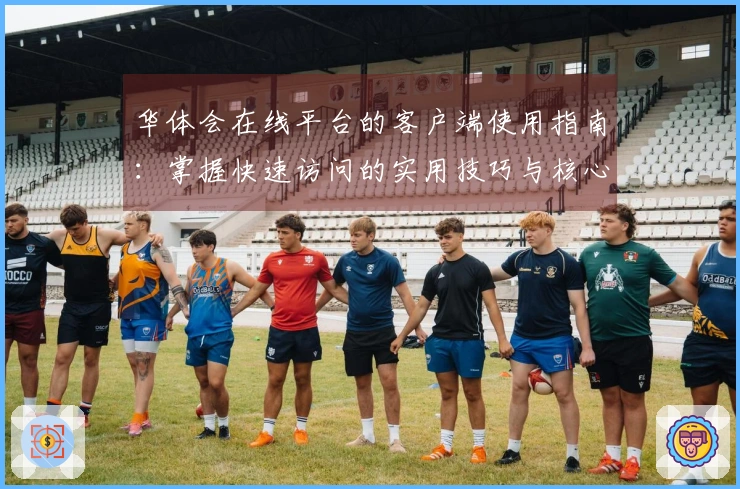 华体会在线平台的客户端使用指南：掌握快速访问的实用技巧与核心功能亮点