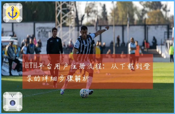 HTH平台用户注册流程：从下载到登录的详细步骤解析