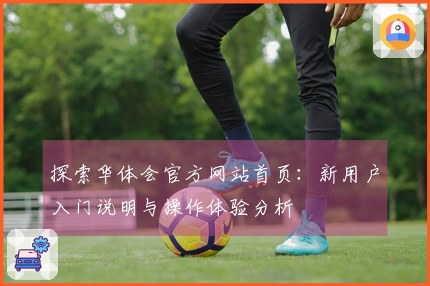 探索华体会官方网站首页：新用户入门说明与操作体验分析