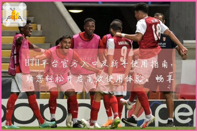 HTH平台官方入口及新手使用指南，助您轻松开启高效使用体验，畅享便捷服务