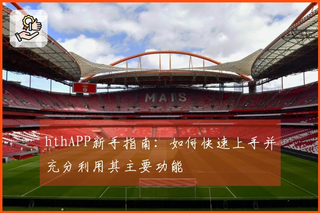 hthAPP新手指南：如何快速上手并充分利用其主要功能