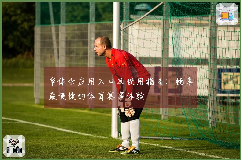 华体会应用入口及使用指南：畅享最便捷的体育赛事体验