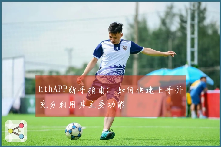 hthAPP新手指南：如何快速上手并充分利用其主要功能