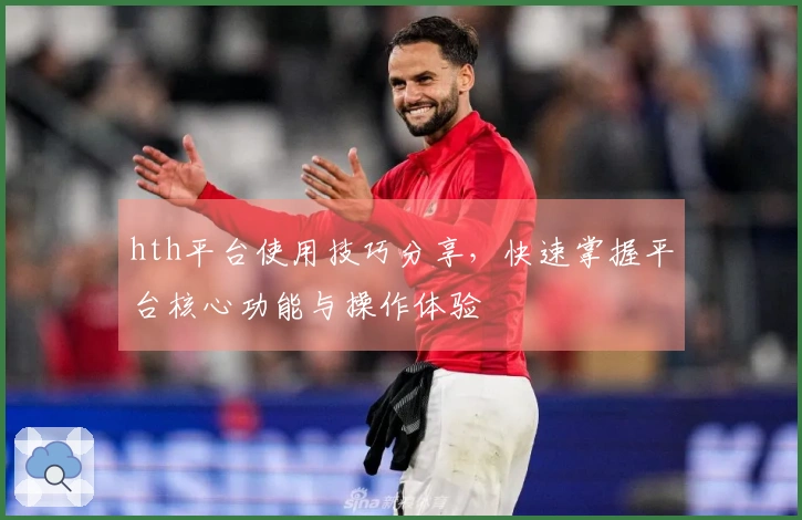 hth平台使用技巧分享，快速掌握平台核心功能与操作体验