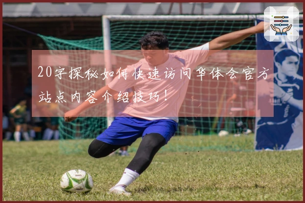20字探秘如何快速访问华体会官方站点内容介绍技巧！