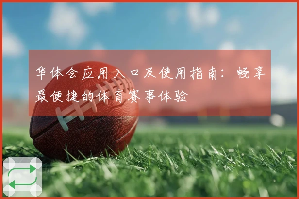 华体会应用入口及使用指南：畅享最便捷的体育赛事体验